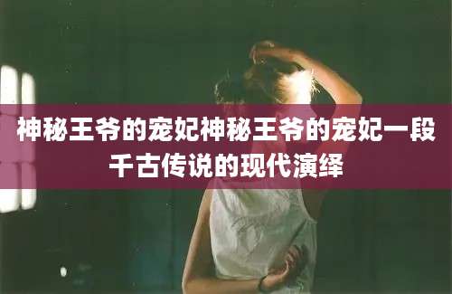 神秘王爷的宠妃神秘王爷的宠妃一段千古传说的现代演绎