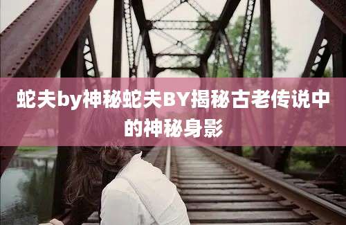 蛇夫by神秘蛇夫BY揭秘古老传说中的神秘身影