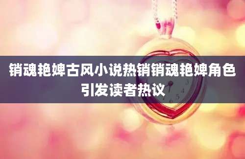 销魂艳婢古风小说热销销魂艳婢角色引发读者热议