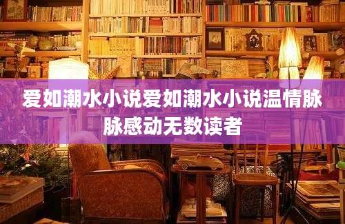 爱如潮水小说爱如潮水小说温情脉脉感动无数读者