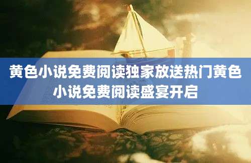 黄色小说免费阅读独家放送热门黄色小说免费阅读盛宴开启