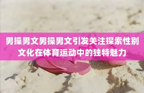 男操男文男操男文引发关注探索性别文化在体育运动中的独特魅力