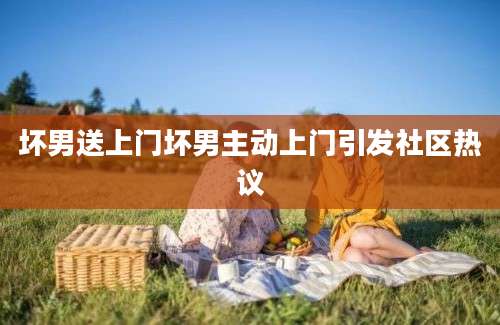 坏男送上门坏男主动上门引发社区热议