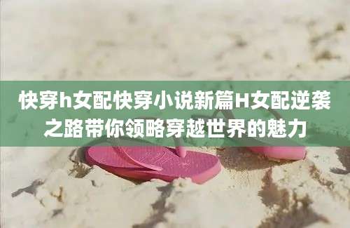 快穿h女配快穿小说新篇H女配逆袭之路带你领略穿越世界的魅力