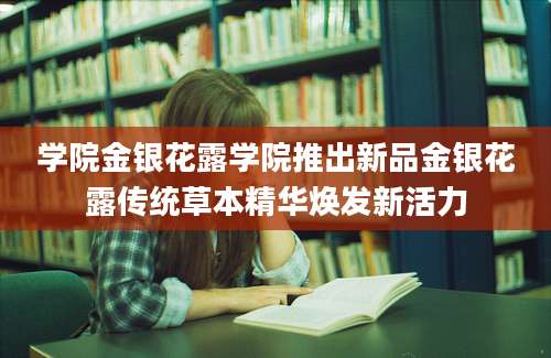 学院金银花露学院推出新品金银花露传统草本精华焕发新活力