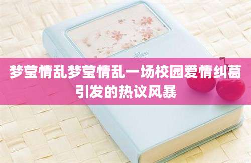 梦莹情乱梦莹情乱一场校园爱情纠葛引发的热议风暴