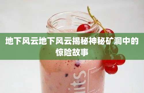 地下风云地下风云揭秘神秘矿洞中的惊险故事