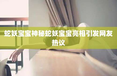 蛇妖宝宝神秘蛇妖宝宝亮相引发网友热议