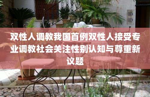 双性人调教我国首例双性人接受专业调教社会关注性别认知与尊重新议题