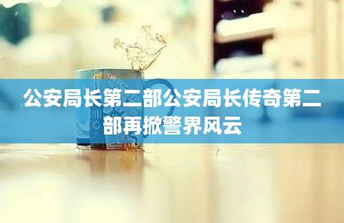 公安局长第二部公安局长传奇第二部再掀警界风云