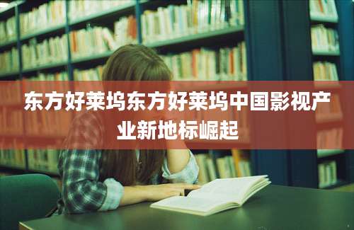 东方好莱坞东方好莱坞中国影视产业新地标崛起
