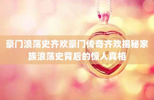 豪门浪荡史齐欢豪门传奇齐欢揭秘家族浪荡史背后的惊人真相