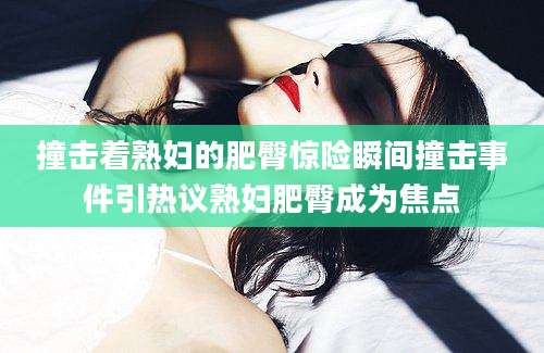 撞击着熟妇的肥臀惊险瞬间撞击事件引热议熟妇肥臀成为焦点