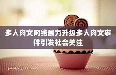多人肉文网络暴力升级多人肉文事件引发社会关注