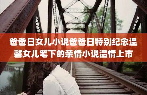 爸爸日女儿小说爸爸日特别纪念温馨女儿笔下的亲情小说温情上市
