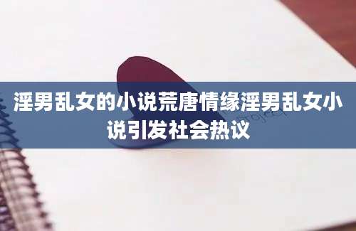 淫男乱女的小说荒唐情缘淫男乱女小说引发社会热议