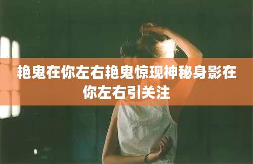 艳鬼在你左右艳鬼惊现神秘身影在你左右引关注
