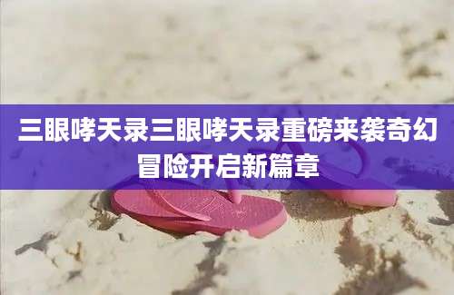 三眼哮天录三眼哮天录重磅来袭奇幻冒险开启新篇章