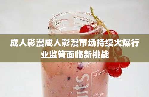 成人彩漫成人彩漫市场持续火爆行业监管面临新挑战
