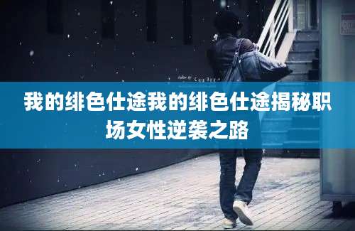 我的绯色仕途我的绯色仕途揭秘职场女性逆袭之路