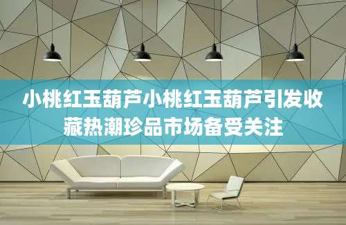 小桃红玉葫芦小桃红玉葫芦引发收藏热潮珍品市场备受关注
