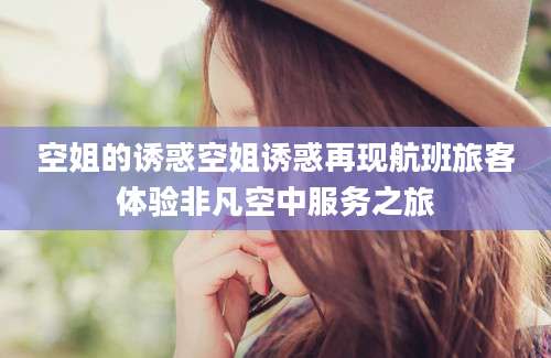 空姐的诱惑空姐诱惑再现航班旅客体验非凡空中服务之旅