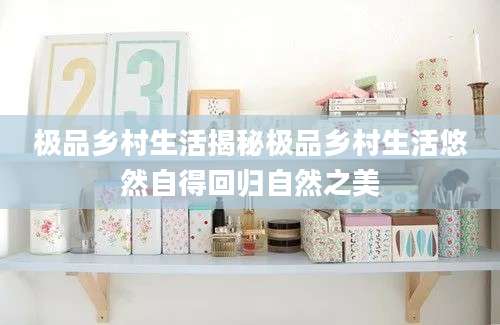 极品乡村生活揭秘极品乡村生活悠然自得回归自然之美