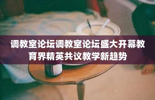 调教室论坛调教室论坛盛大开幕教育界精英共议教学新趋势