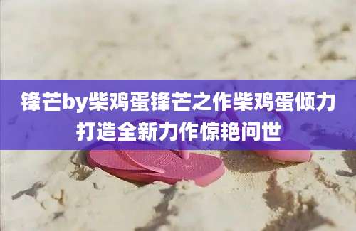 锋芒by柴鸡蛋锋芒之作柴鸡蛋倾力打造全新力作惊艳问世