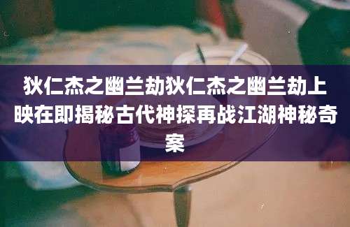 狄仁杰之幽兰劫狄仁杰之幽兰劫上映在即揭秘古代神探再战江湖神秘奇案