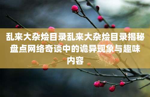 乱来大杂烩目录乱来大杂烩目录揭秘盘点网络奇谈中的诡异现象与趣味内容