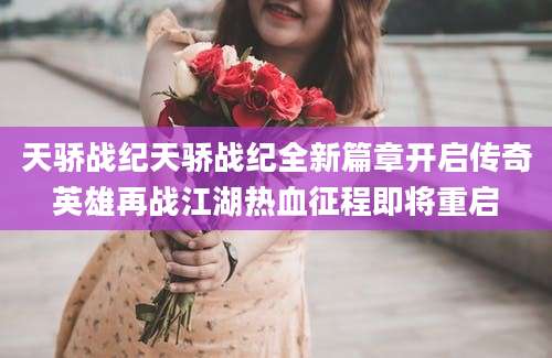 天骄战纪天骄战纪全新篇章开启传奇英雄再战江湖热血征程即将重启