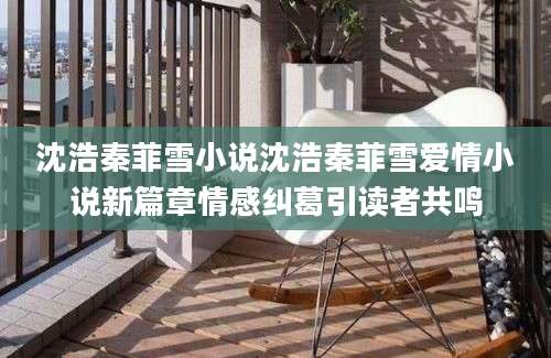 沈浩秦菲雪小说沈浩秦菲雪爱情小说新篇章情感纠葛引读者共鸣