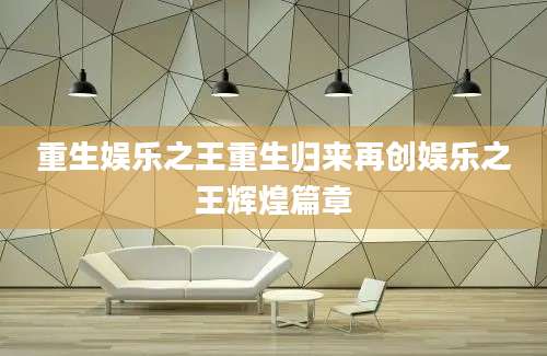 重生娱乐之王重生归来再创娱乐之王辉煌篇章