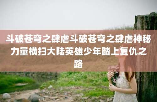斗破苍穹之肆虐斗破苍穹之肆虐神秘力量横扫大陆英雄少年踏上复仇之路