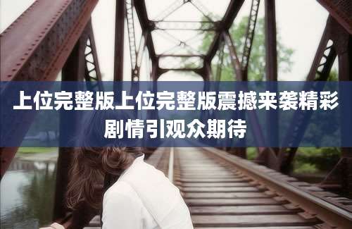 上位完整版上位完整版震撼来袭精彩剧情引观众期待