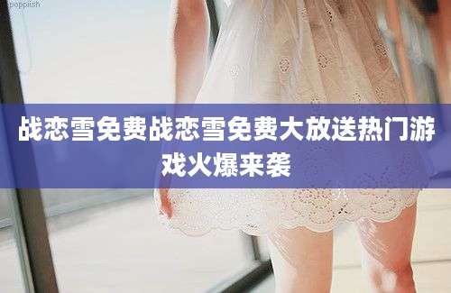 战恋雪免费战恋雪免费大放送热门游戏火爆来袭