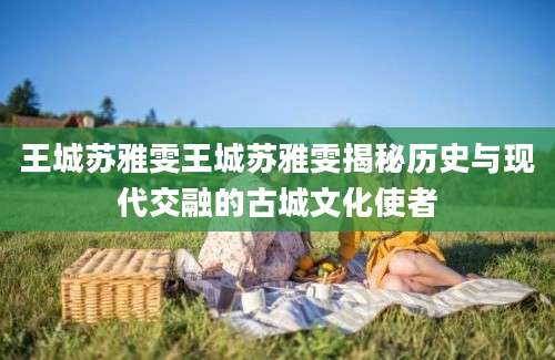 王城苏雅雯王城苏雅雯揭秘历史与现代交融的古城文化使者