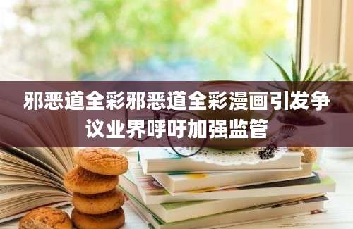 邪恶道全彩邪恶道全彩漫画引发争议业界呼吁加强监管