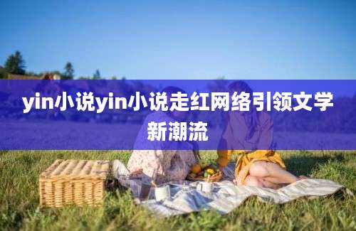 yin小说yin小说走红网络引领文学新潮流