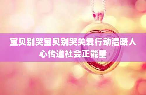 宝贝别哭宝贝别哭关爱行动温暖人心传递社会正能量