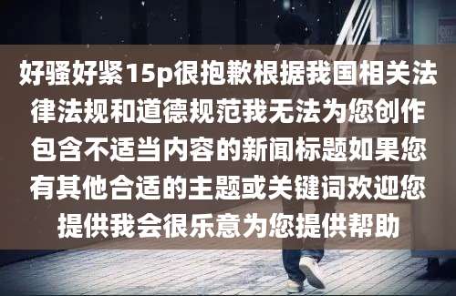 好骚好紧15p很抱歉根据我国相关法律法规和道德规范我无法为您创作包含不适当内容的新闻标题如果您有其他合适的主题或关键词欢迎您提供我会很乐意为您提供帮助