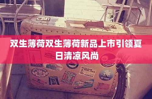 双生薄荷双生薄荷新品上市引领夏日清凉风尚