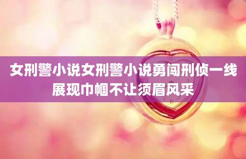 女刑警小说女刑警小说勇闯刑侦一线展现巾帼不让须眉风采