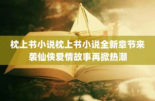 枕上书小说枕上书小说全新章节来袭仙侠爱情故事再掀热潮