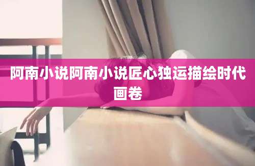 阿南小说阿南小说匠心独运描绘时代画卷