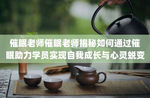 催眠老师催眠老师揭秘如何通过催眠助力学员实现自我成长与心灵蜕变