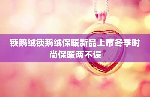 锁鹅绒锁鹅绒保暖新品上市冬季时尚保暖两不误