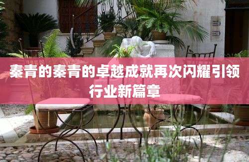 秦青的秦青的卓越成就再次闪耀引领行业新篇章