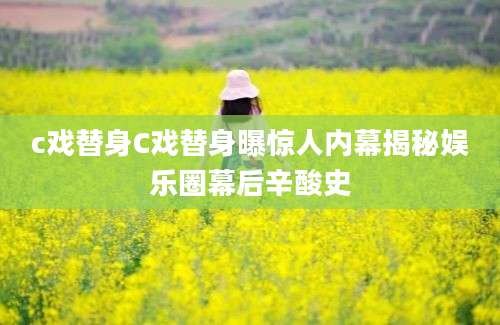 c戏替身C戏替身曝惊人内幕揭秘娱乐圈幕后辛酸史
